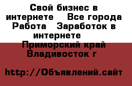 Свой бизнес в интернете. - Все города Работа » Заработок в интернете   . Приморский край,Владивосток г.